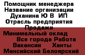 Помощник менеджера › Название организации ­ Духанина Ю.В, ИП › Отрасль предприятия ­ Продажи › Минимальный оклад ­ 15 000 - Все города Работа » Вакансии   . Ханты-Мансийский,Белоярский г.